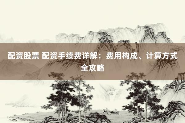 配资股票 配资手续费详解：费用构成、计算方式全攻略
