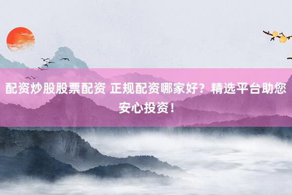 配资炒股股票配资 正规配资哪家好？精选平台助您安心投资！