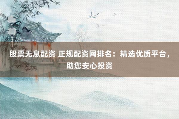股票无息配资 正规配资网排名：精选优质平台，助您安心投资