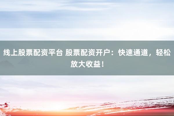 线上股票配资平台 股票配资开户：快速通道，轻松放大收益！