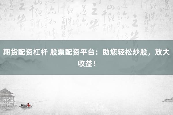 期货配资杠杆 股票配资平台：助您轻松炒股，放大收益！