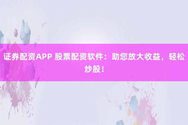 证券配资APP 股票配资软件：助您放大收益，轻松炒股！
