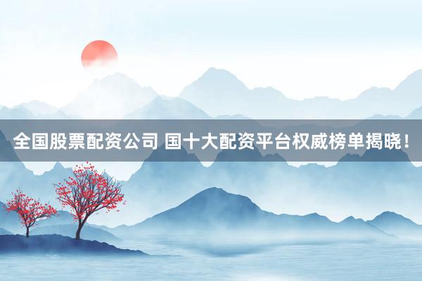 全国股票配资公司 国十大配资平台权威榜单揭晓！