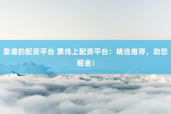 靠谱的配资平台 票线上配资平台：精选推荐，助您掘金！