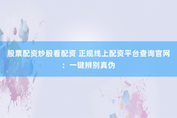 股票配资炒股看配资 正规线上配资平台查询官网：一键辨别真伪