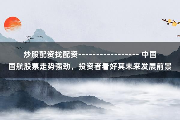 炒股配资找配资----------------- 中国国航股票走势强劲，投资者看好其未来发展前景