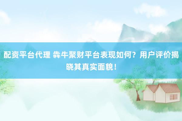 配资平台代理 犇牛聚财平台表现如何？用户评价揭晓其真实面貌！