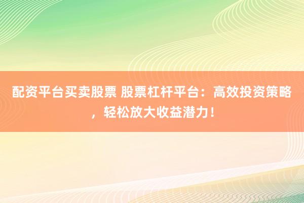 配资平台买卖股票 股票杠杆平台：高效投资策略，轻松放大收益潜力！