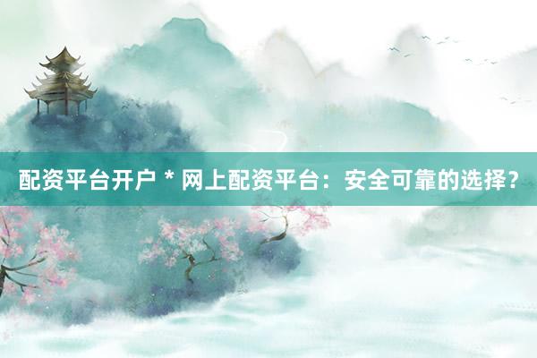 配资平台开户 * 网上配资平台：安全可靠的选择？