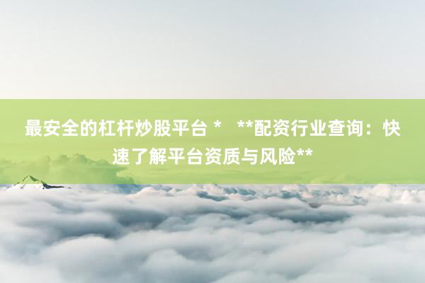 最安全的杠杆炒股平台 *   **配资行业查询：快速了解平台资质与风险**
