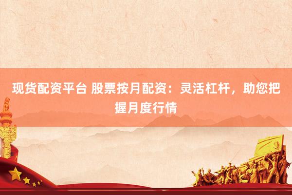 现货配资平台 股票按月配资：灵活杠杆，助您把握月度行情