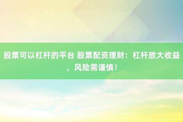 股票可以杠杆的平台 股票配资理财：杠杆放大收益，风险需谨慎！
