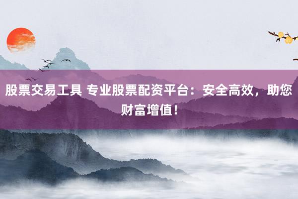股票交易工具 专业股票配资平台：安全高效，助您财富增值！