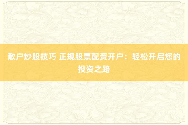 散户炒股技巧 正规股票配资开户：轻松开启您的投资之路