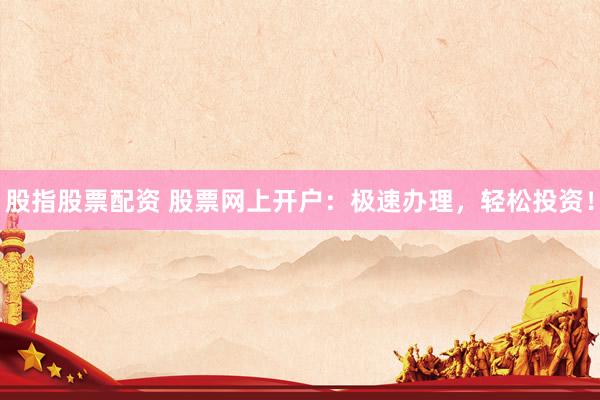 股指股票配资 股票网上开户：极速办理，轻松投资！