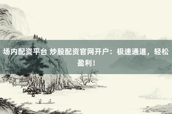 场内配资平台 炒股配资官网开户：极速通道，轻松盈利！