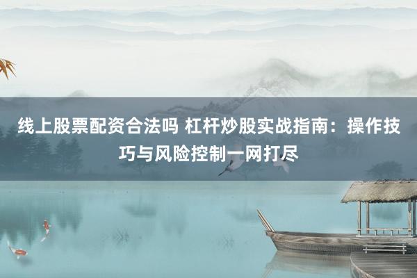 线上股票配资合法吗 杠杆炒股实战指南：操作技巧与风险控制一网打尽
