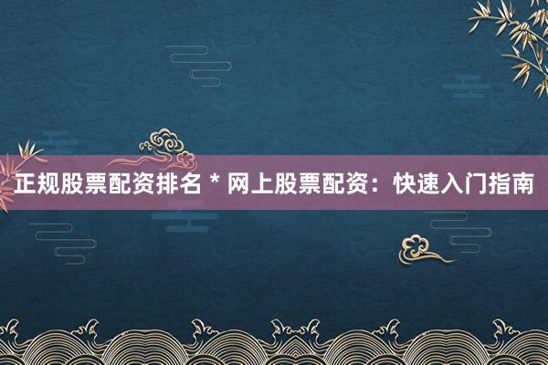 正规股票配资排名 * 网上股票配资：快速入门指南