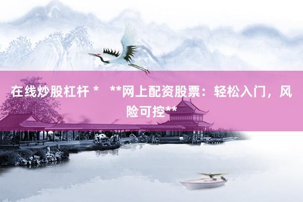 在线炒股杠杆 *   **网上配资股票：轻松入门，风险可控**