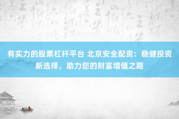 有实力的股票杠杆平台 北京安全配资：稳健投资新选择，助力您的财富增值之路