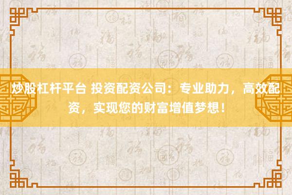 炒股杠杆平台 投资配资公司：专业助力，高效配资，实现您的财富增值梦想！