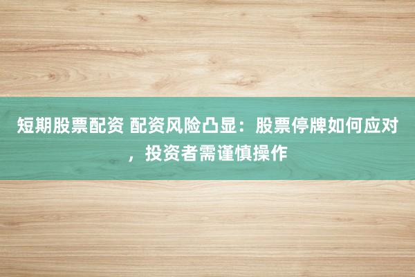 短期股票配资 配资风险凸显：股票停牌如何应对，投资者需谨慎操作