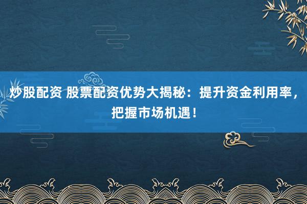 炒股配资 股票配资优势大揭秘：提升资金利用率，把握市场机遇！