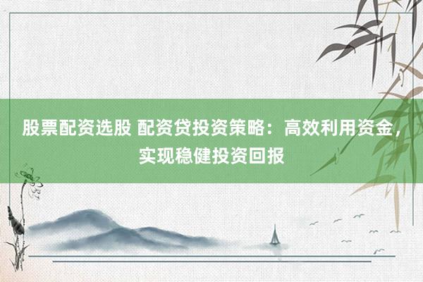 股票配资选股 配资贷投资策略：高效利用资金，实现稳健投资回报