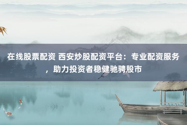 在线股票配资 西安炒股配资平台：专业配资服务，助力投资者稳健驰骋股市