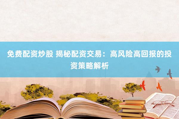 免费配资炒股 揭秘配资交易：高风险高回报的投资策略解析
