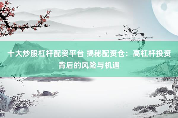 十大炒股杠杆配资平台 揭秘配资仓：高杠杆投资背后的风险与机遇