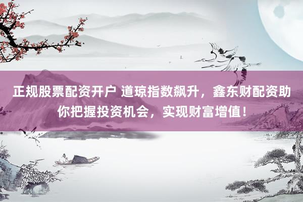正规股票配资开户 道琼指数飙升，鑫东财配资助你把握投资机会，实现财富增值！