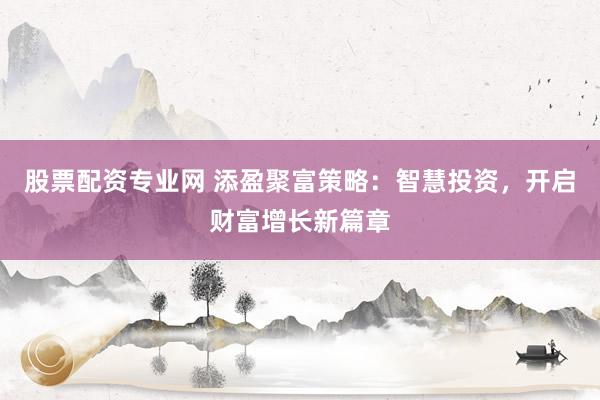 股票配资专业网 添盈聚富策略：智慧投资，开启财富增长新篇章