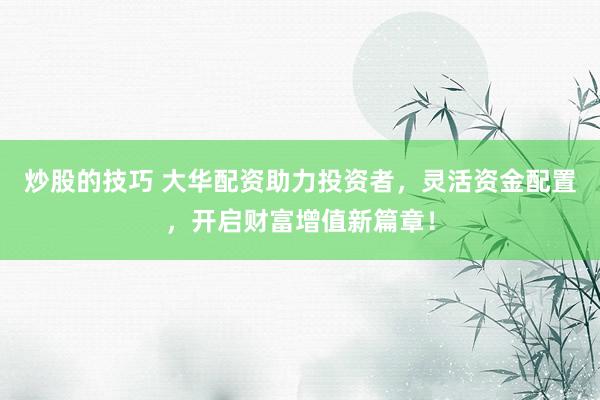 炒股的技巧 大华配资助力投资者，灵活资金配置，开启财富增值新篇章！