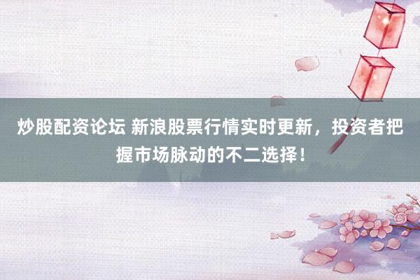 炒股配资论坛 新浪股票行情实时更新，投资者把握市场脉动的不二选择！