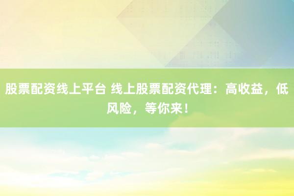 股票配资线上平台 线上股票配资代理：高收益，低风险，等你来！