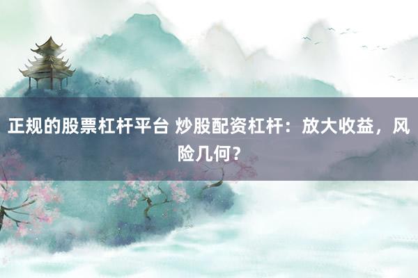 正规的股票杠杆平台 炒股配资杠杆：放大收益，风险几何？