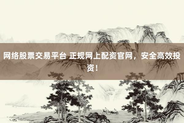 网络股票交易平台 正规网上配资官网，安全高效投资！
