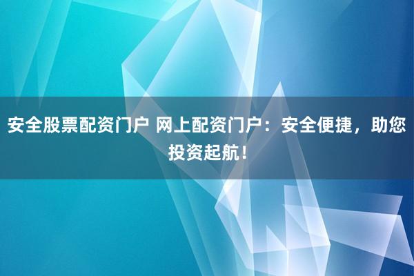 安全股票配资门户 网上配资门户：安全便捷，助您投资起航！