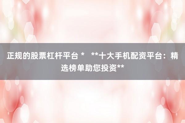 正规的股票杠杆平台 *   **十大手机配资平台：精选榜单助您投资**