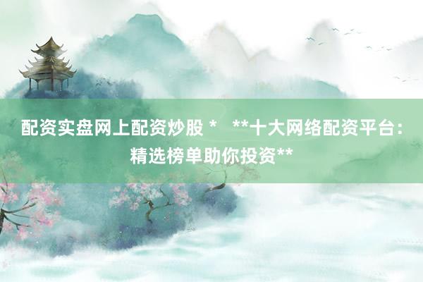 配资实盘网上配资炒股 *   **十大网络配资平台：精选榜单助你投资**
