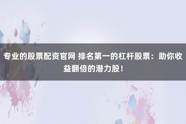 专业的股票配资官网 排名第一的杠杆股票：助你收益翻倍的潜力股！