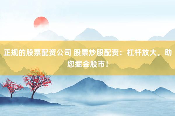 正规的股票配资公司 股票炒股配资：杠杆放大，助您掘金股市！