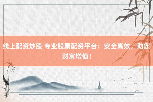 线上配资炒股 专业股票配资平台：安全高效，助您财富增值！