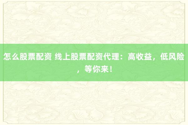 怎么股票配资 线上股票配资代理：高收益，低风险，等你来！