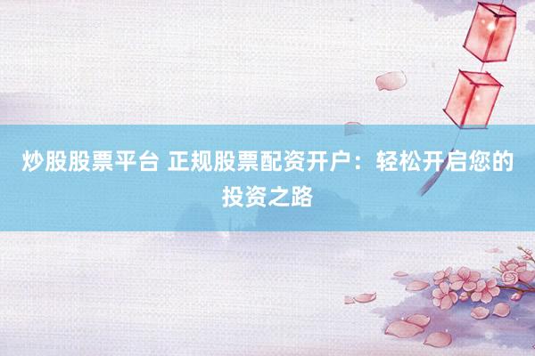炒股股票平台 正规股票配资开户：轻松开启您的投资之路