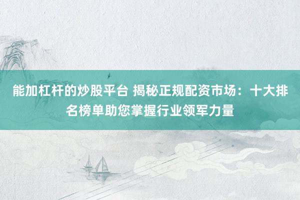 能加杠杆的炒股平台 揭秘正规配资市场：十大排名榜单助您掌握行业领军力量