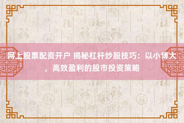 网上股票配资开户 揭秘杠杆炒股技巧：以小博大，高效盈利的股市投资策略