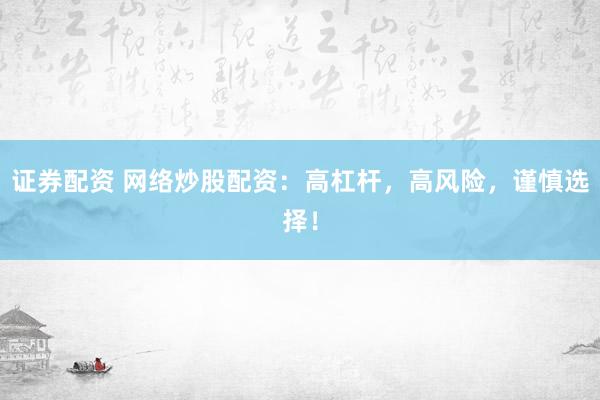 证券配资 网络炒股配资：高杠杆，高风险，谨慎选择！