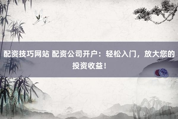 配资技巧网站 配资公司开户：轻松入门，放大您的投资收益！